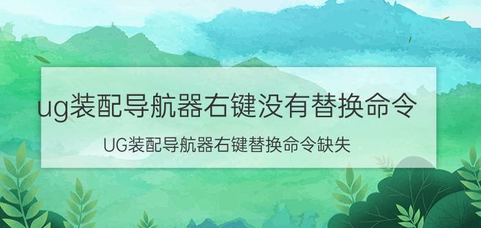 ug装配导航器右键没有替换命令 UG装配导航器右键替换命令缺失